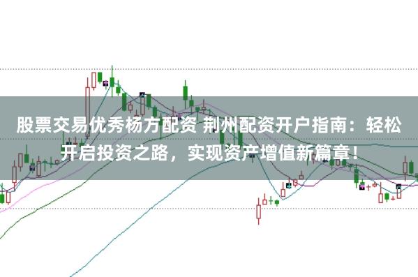 股票交易优秀杨方配资 荆州配资开户指南：轻松开启投资之路，实现资产增值新篇章！