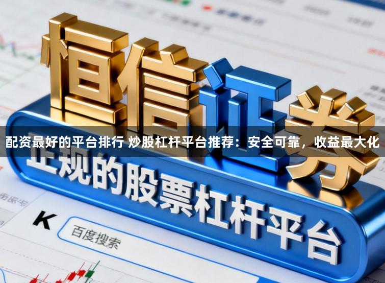 配资最好的平台排行 炒股杠杆平台推荐：安全可靠，收益最大化