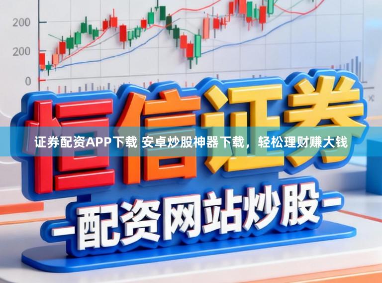 证券配资APP下载 安卓炒股神器下载，轻松理财赚大钱